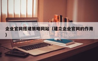 普洱企业官网搭建策略网站（建立企业官网的作用）