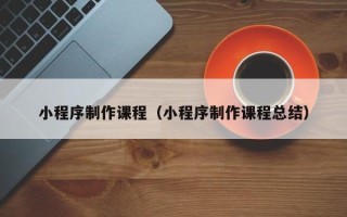 普洱小程序制作课程（小程序制作课程总结）