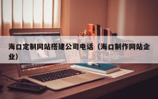 普洱海口定制网站搭建公司电话（海口制作网站企业）