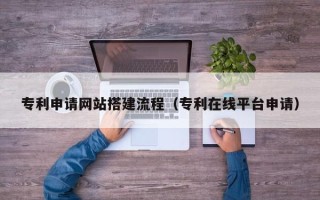 普洱专利申请网站搭建流程（专利在线平台申请）