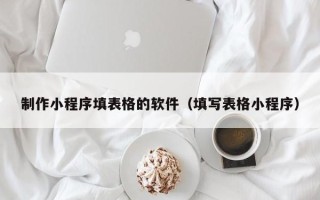 普洱制作小程序填表格的软件（填写表格小程序）