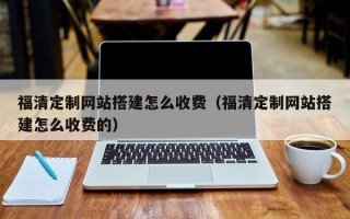 普洱福清定制网站搭建怎么收费（福清定制网站搭建怎么收费的）