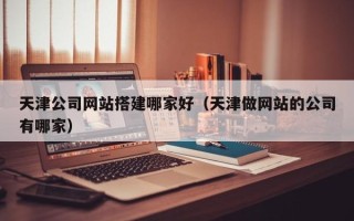 普洱天津公司网站搭建哪家好（天津做网站的公司有哪家）