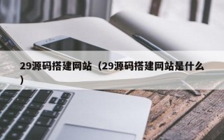 普洱29源码搭建网站（29源码搭建网站是什么）