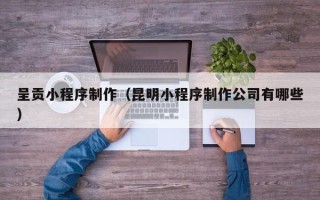 普洱呈贡小程序制作（昆明小程序制作公司有哪些）