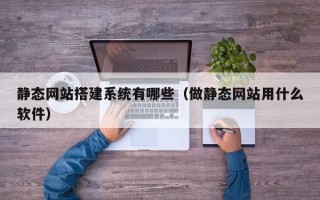 普洱静态网站搭建系统有哪些（做静态网站用什么软件）