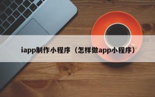 普洱iapp制作小程序（怎样做app小程序）