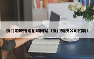 普洱厦门婚庆搭建招聘网站（厦门婚庆公司招聘）