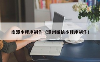 普洱南漳小程序制作（漳州微信小程序制作）