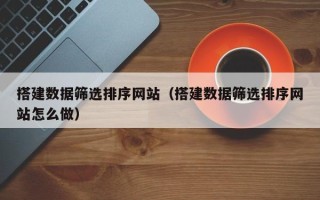 普洱搭建数据筛选排序网站（搭建数据筛选排序网站怎么做）