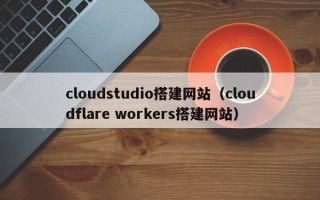 普洱cloudstudio搭建网站（cloudflare workers搭建网站）