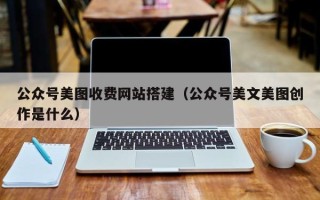 普洱公众号美图收费网站搭建（公众号美文美图创作是什么）