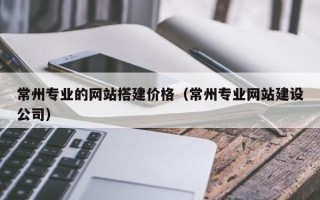 普洱常州专业的网站搭建价格（常州专业网站建设公司）