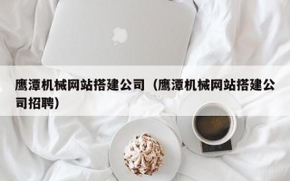 普洱鹰潭机械网站搭建公司（鹰潭机械网站搭建公司招聘）