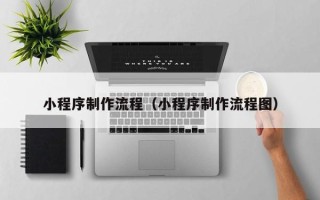 普洱小程序制作流程（小程序制作流程图）