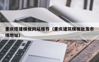 普洱重庆搭建模板网站推荐（重庆建筑模板批发市场地址）