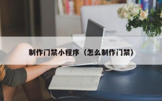 普洱制作门禁小程序（怎么制作门禁）
