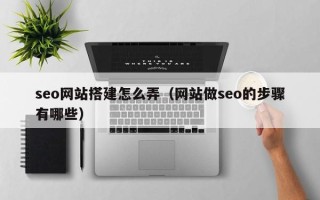 普洱seo网站搭建怎么弄（网站做seo的步骤有哪些）